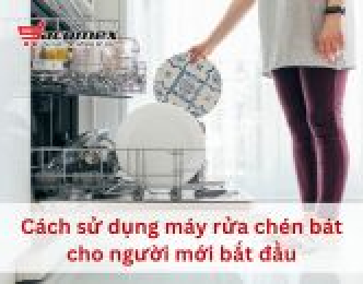 Cách sử dụng máy rửa chén bát cho người mới bắt đầu