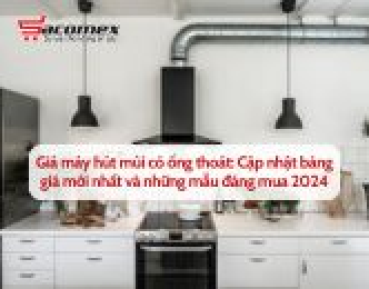 Giá máy hút mùi có ống thoát: Cập nhật bảng giá mới nhất và những mẫu đáng mua 2024