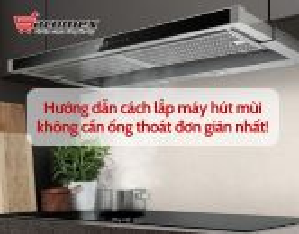 Hướng dẫn cách lắp máy hút mùi không cần ống thoát đơn giản nhất
