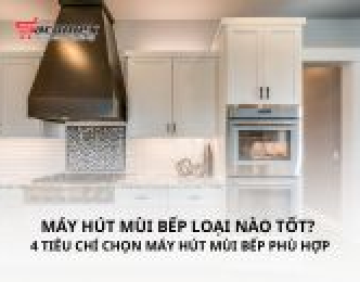 Máy hút mùi bếp loại nào tốt? 4 tiêu chí chọn máy hút mùi bếp phù hợp