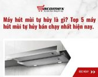 Máy hút mùi tự hủy là gì? Top 5 máy hút mùi tự hủy bán chạy nhất hiện nay