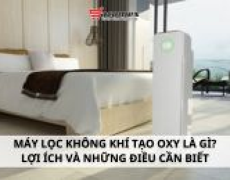 Máy lọc không khí tạo oxy là gì? Lợi ích và những điều cần biết