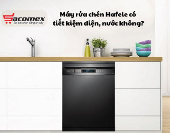 Máy rửa chén Hafele có tiết kiệm điện, nước không?