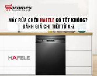 Máy rửa chén Hafele có tốt không? Đánh giá chi tiết từ A-Z