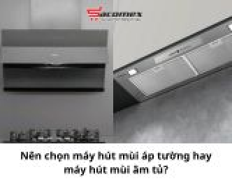 Nên chọn máy hút mùi áp tường hay máy hút mùi âm tủ?