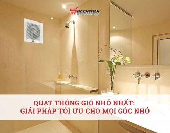 Quạt thông gió nhỏ nhất: Giải pháp tối ưu cho mọi góc nhỏ
