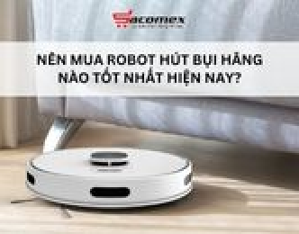 Nên mua robot hút bụi hãng nào tốt nhất hiện nay?