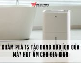 Khám phá 15 tác dụng hữu ích của máy hút ẩm cho gia đình
