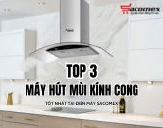 Top 3 máy hút mùi kính cong tốt nhất tại Điện Máy Sacomex