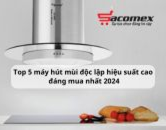 Top 5 máy hút mùi độc lập hiệu suất cao đáng mua nhất 2024