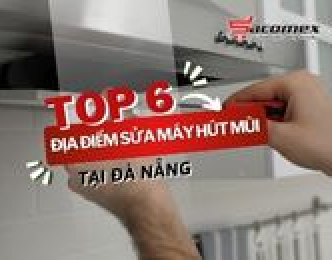 Top 6 địa điểm sửa máy hút mùi uy tín tại Đà Nẵng