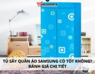 Tủ sấy quần áo Samsung có tốt không? Đánh giá chi tiết