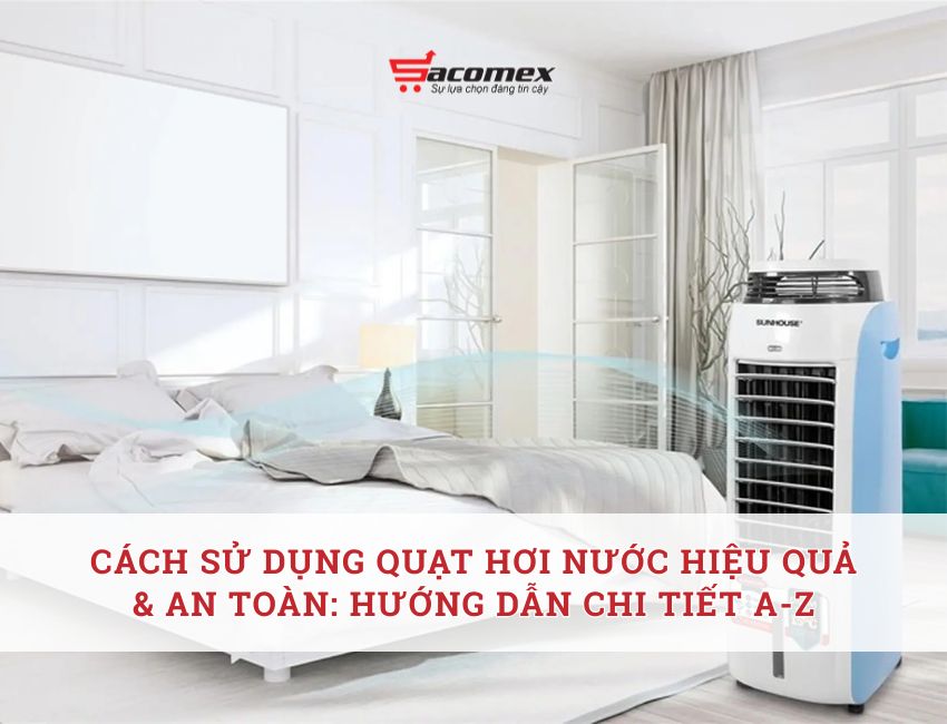 Cách sử dụng quạt hơi nước hiệu quả & an toàn: Hướng dẫn chi tiết A-Z
