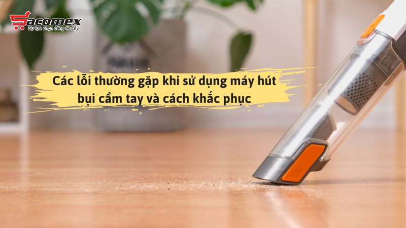 Các lỗi thường gặp khi sử dụng máy hút bụi cầm tay và cách khắc phục