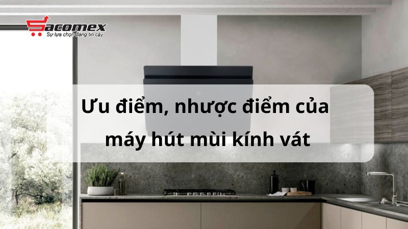 Ưu điểm, nhược điểm của máy hút mùi kính vát