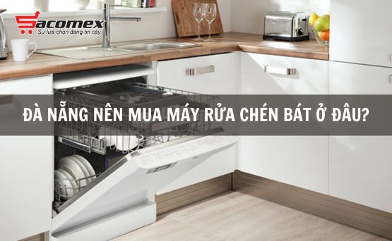 Kinh nghiệm mua máy rửa chén bát tại Đà Nẵng