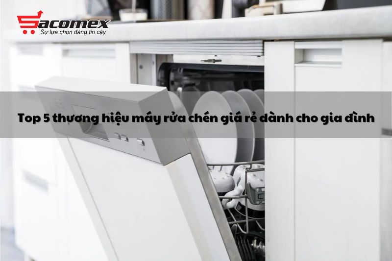 Top 5 thương hiệu máy rửa chén giá rẻ dành cho gia đình
